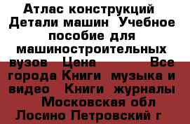 Атлас конструкций. Детали машин. Учебное пособие для машиностроительных вузов › Цена ­ 1 000 - Все города Книги, музыка и видео » Книги, журналы   . Московская обл.,Лосино-Петровский г.